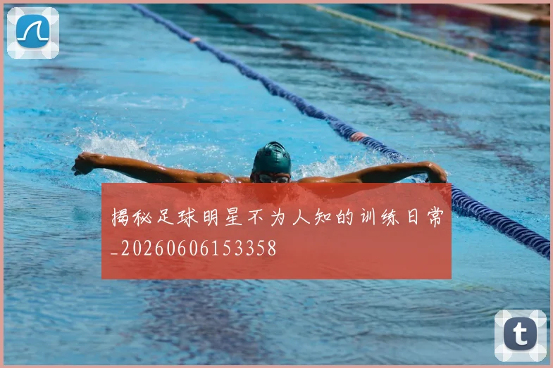 揭秘足球明星不为人知的训练日常_20260606153358