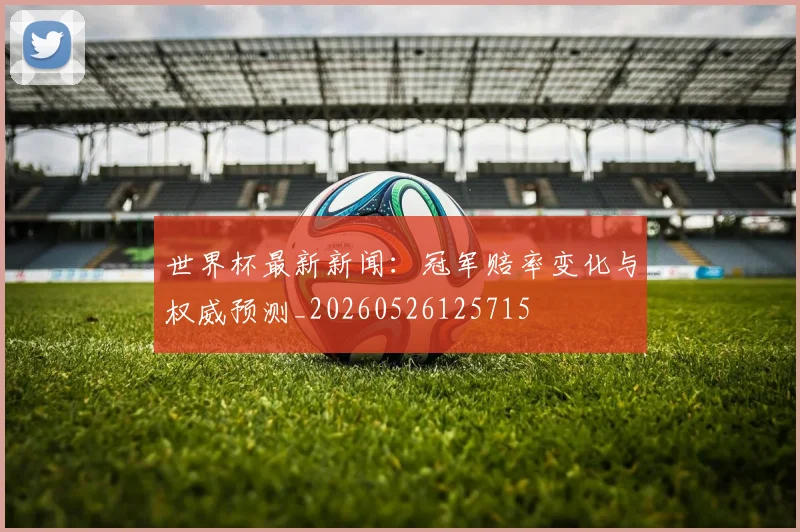 世界杯最新新闻：冠军赔率变化与权威预测_20260526125715