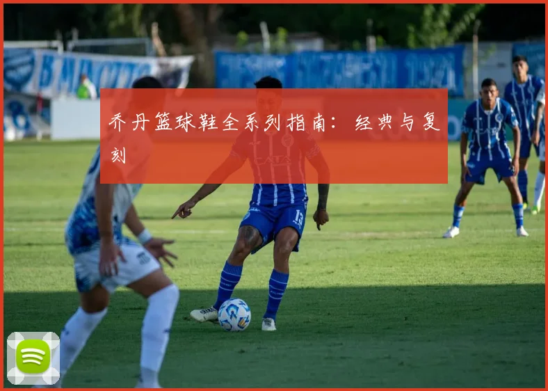 乔丹篮球鞋全系列指南：经典与复刻