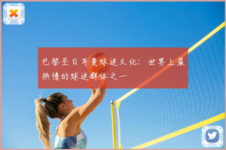 巴黎圣日耳曼球迷文化:世界上最热情的球迷群体之一