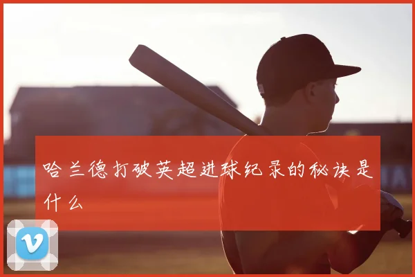哈兰德打破英超进球纪录的秘诀是什么