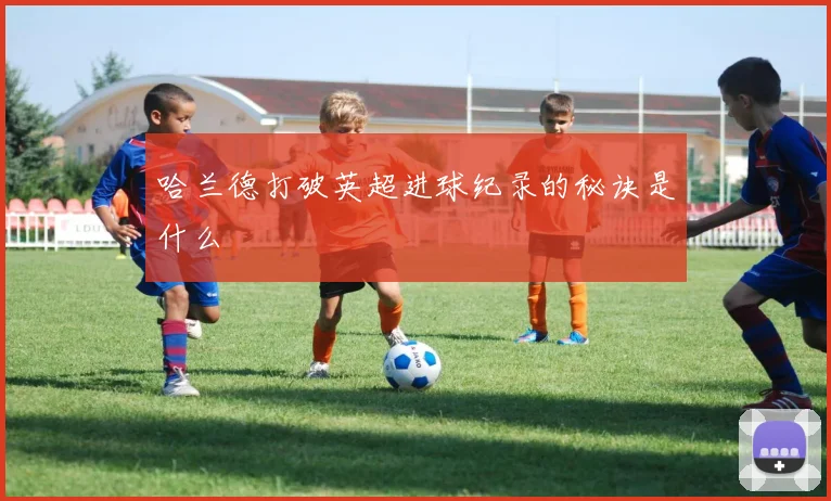 哈兰德打破英超进球纪录的秘诀是什么