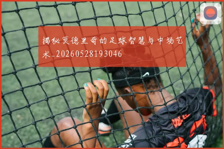 揭秘莫德里奇的足球智慧与中场艺术_20260528193046