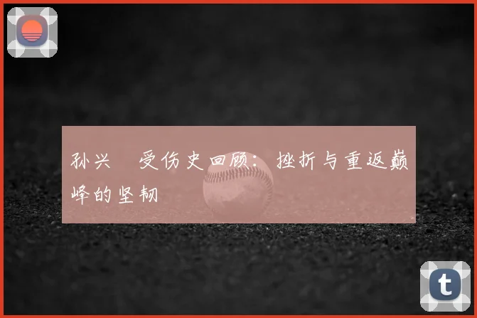 孙兴慜受伤史回顾：挫折与重返巅峰的坚韧