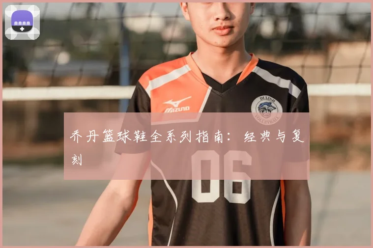 乔丹篮球鞋全系列指南：经典与复刻