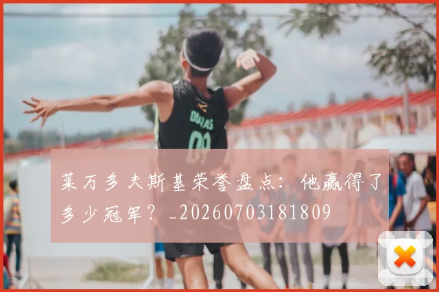 莱万多夫斯基荣誉盘点：他赢得了多少冠军？_20260703181809