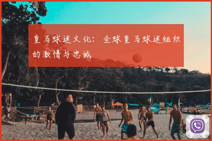皇马球迷文化：全球皇马球迷组织的激情与忠诚