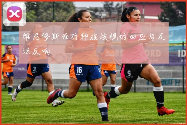 维尼修斯面对种族歧视的回应与足坛反响