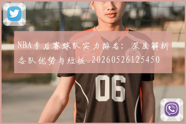 NBA季后赛球队实力排名：深度解析各队优势与短板_20260526125450