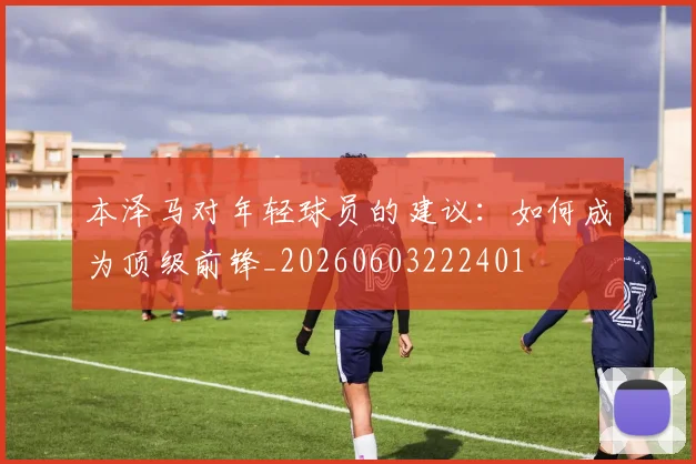 本泽马对年轻球员的建议:如何成为顶级前锋_20260603222401