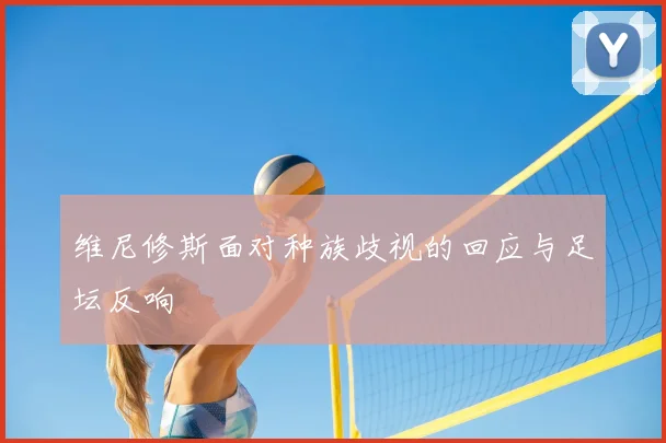 维尼修斯面对种族歧视的回应与足坛反响