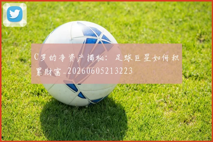 C罗的净资产揭秘：足球巨星如何积累财富_20260605213223