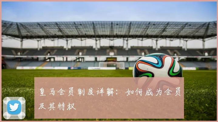 皇马会员制度详解:如何成为会员及其特权