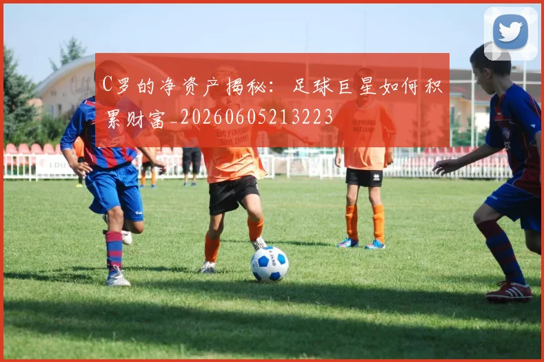 C罗的净资产揭秘：足球巨星如何积累财富_20260605213223