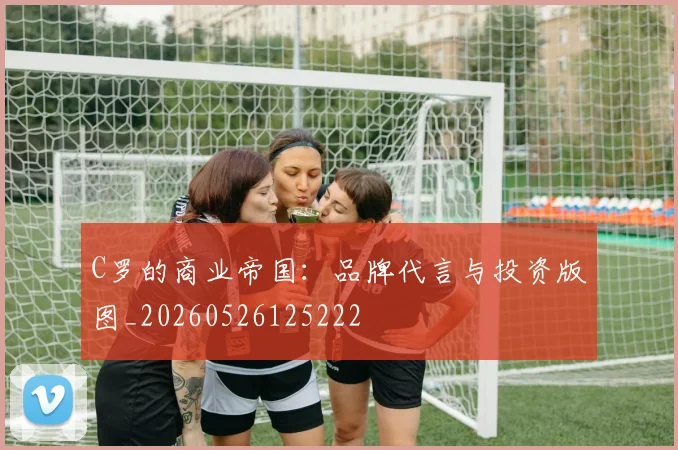 C罗的商业帝国：品牌代言与投资版图_20260526125222
