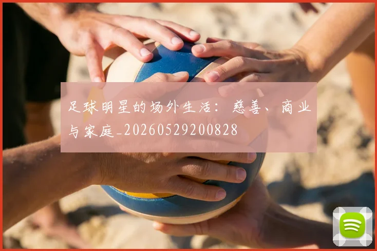 足球明星的场外生活：慈善、商业与家庭_20260529200828