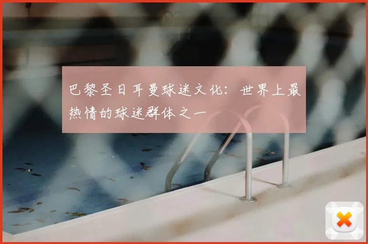 巴黎圣日耳曼球迷文化：世界上最热情的球迷群体之一