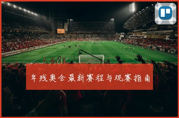 年残奥会最新赛程与观赛指南