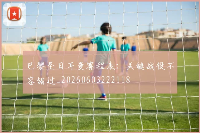 巴黎圣日耳曼赛程表：关键战役不容错过_20260603222118