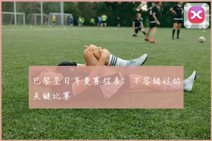 巴黎圣日耳曼赛程表:不容错过的关键比赛