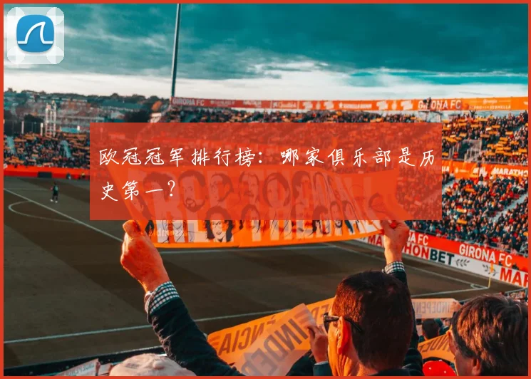 欧冠冠军排行榜：哪家俱乐部是历史第一？