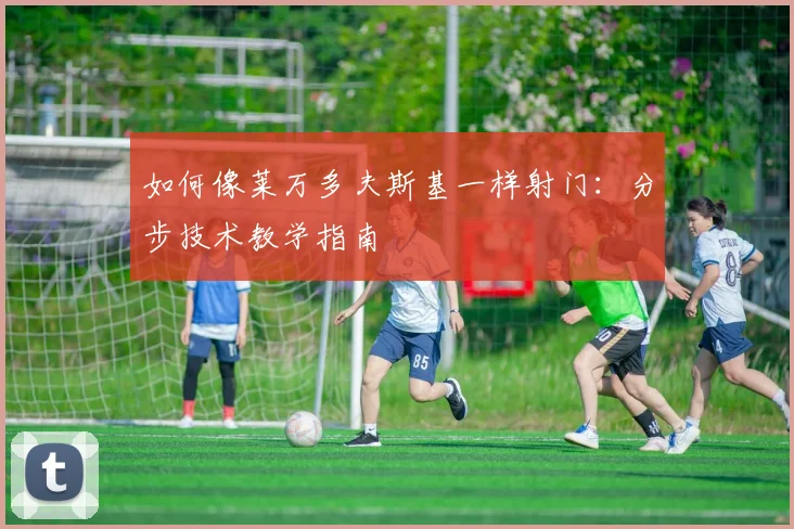 如何像莱万多夫斯基一样射门:分步技术教学指南