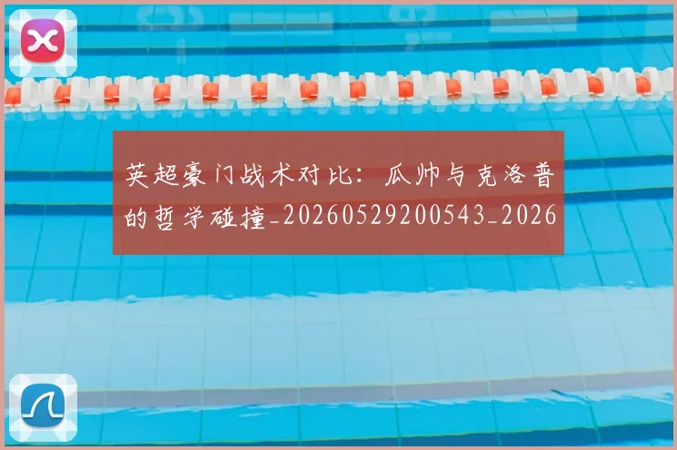 英超豪门战术对比：瓜帅与克洛普的哲学碰撞_20260529200543_20260702174618