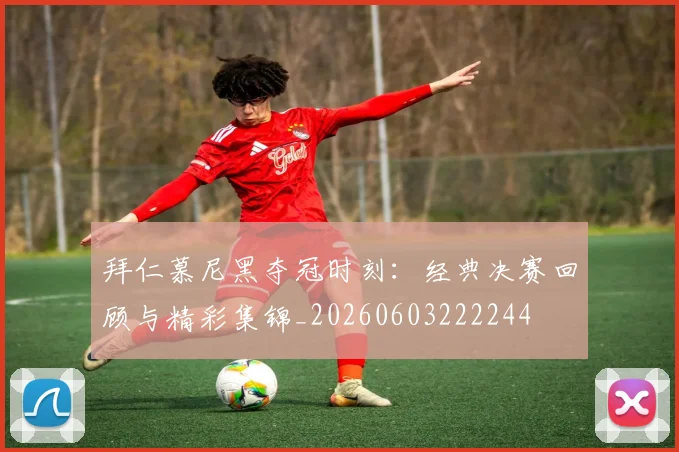拜仁慕尼黑夺冠时刻：经典决赛回顾与精彩集锦_20260603222244