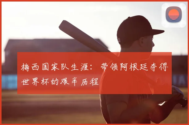 梅西国家队生涯：带领阿根廷夺得世界杯的艰辛历程