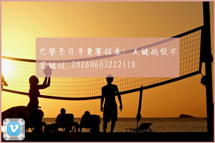 巴黎圣日耳曼赛程表：关键战役不容错过_20260603222118
