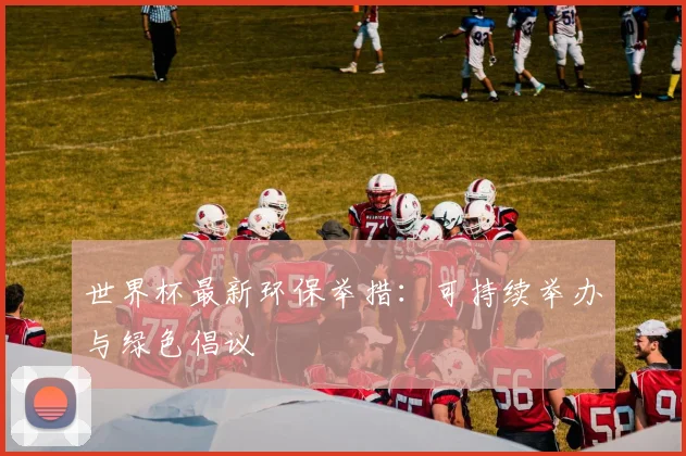 世界杯最新环保举措：可持续举办与绿色倡议