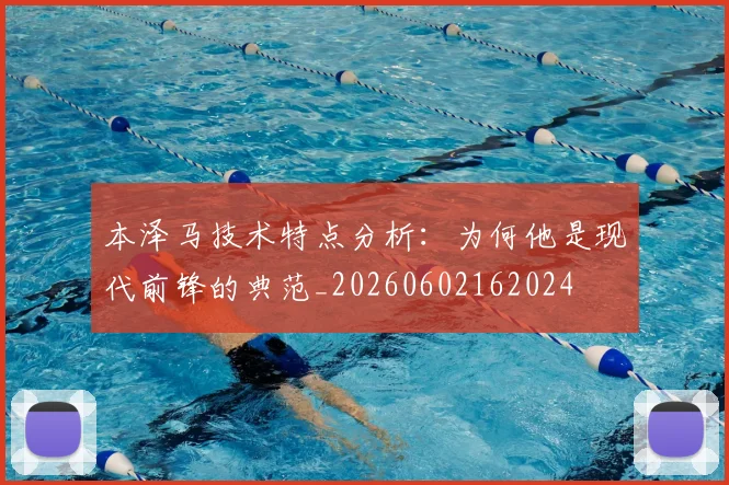 本泽马技术特点分析:为何他是现代前锋的典范_20260602162024