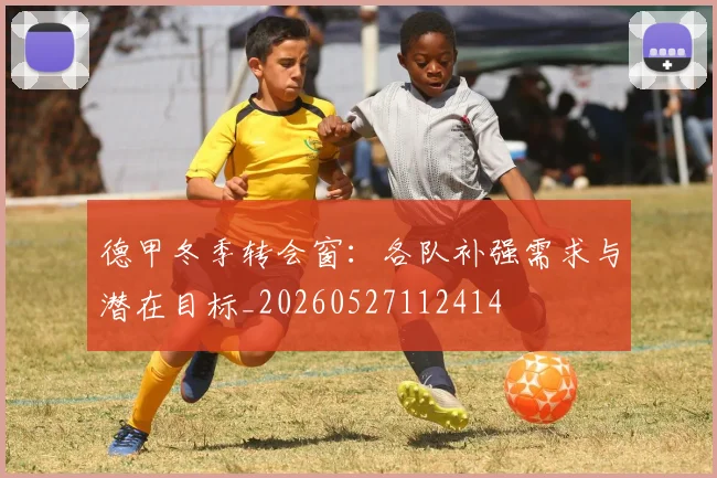 德甲冬季转会窗：各队补强需求与潜在目标_20260527112414