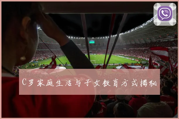 C罗家庭生活与子女教育方式揭秘