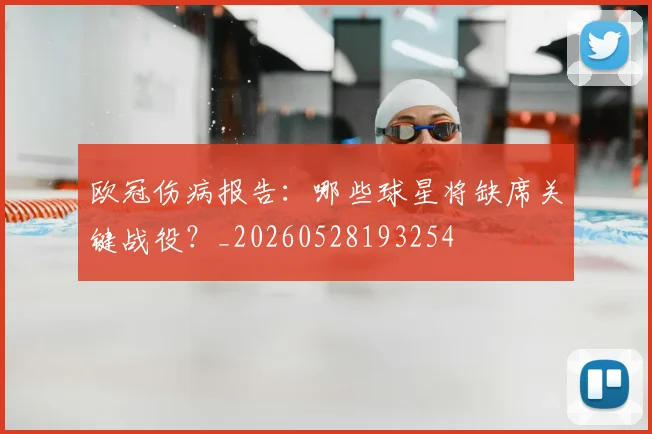 欧冠伤病报告：哪些球星将缺席关键战役？_20260528193254