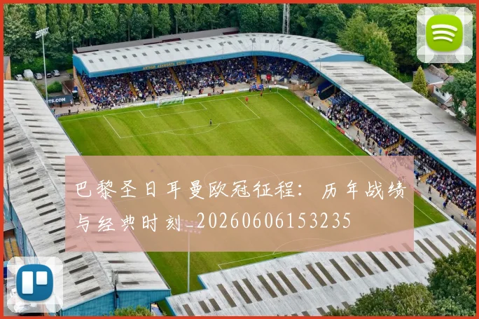 巴黎圣日耳曼欧冠征程:历年战绩与经典时刻_20260606153235