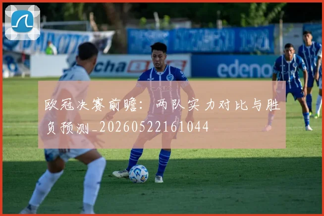 欧冠决赛前瞻：两队实力对比与胜负预测_20260522161044
