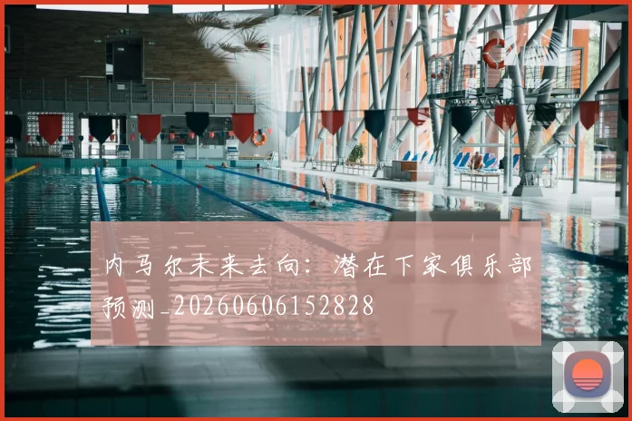 内马尔未来去向:潜在下家俱乐部预测_20260606152828