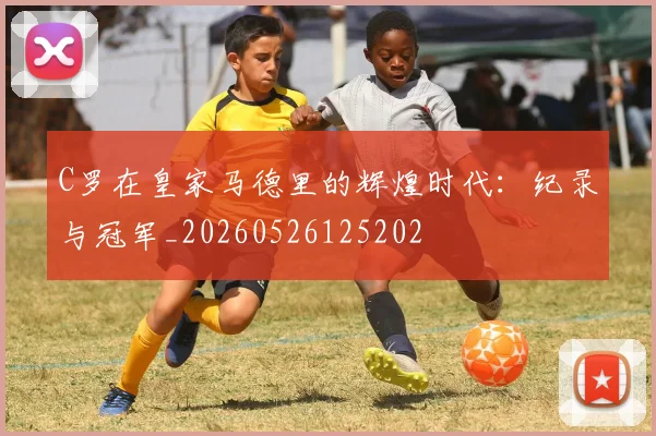 C罗在皇家马德里的辉煌时代:纪录与冠军_20260526125202