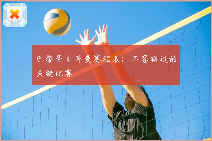巴黎圣日耳曼赛程表：不容错过的关键比赛