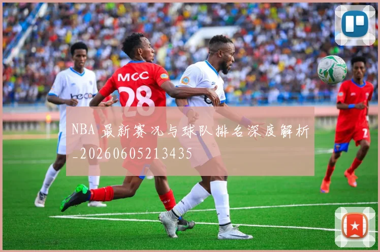 NBA 最新赛况与球队排名深度解析_20260605213435