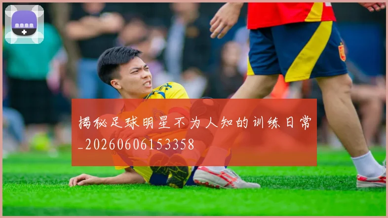 揭秘足球明星不为人知的训练日常_20260606153358