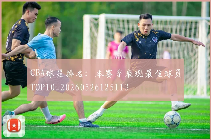 CBA球星排名:本赛季表现最佳球员TOP10_20260526125113