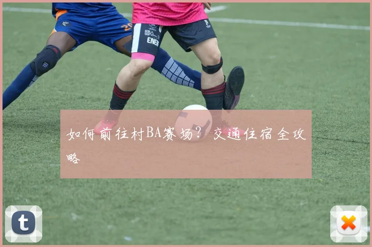 如何前往村BA赛场?交通住宿全攻略