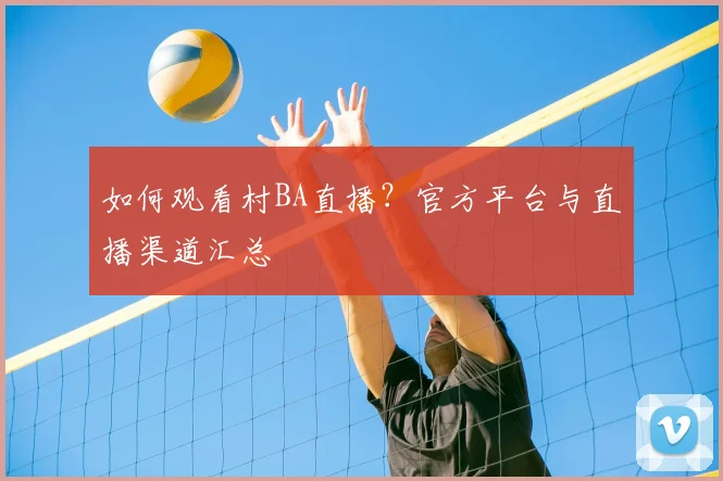 如何观看村BA直播?官方平台与直播渠道汇总