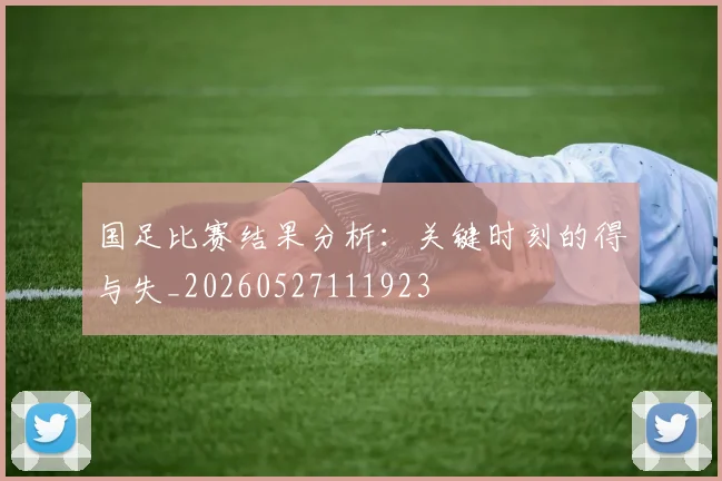 国足比赛结果分析：关键时刻的得与失_20260527111923