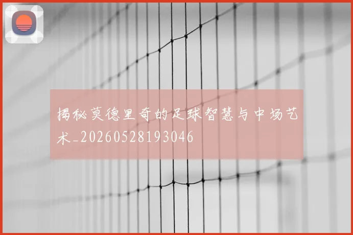 揭秘莫德里奇的足球智慧与中场艺术_20260528193046