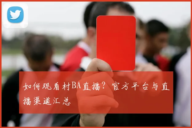 如何观看村BA直播？官方平台与直播渠道汇总