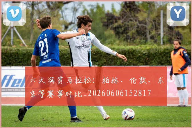 六大满贯马拉松:柏林、伦敦、东京等赛事对比_20260606152817