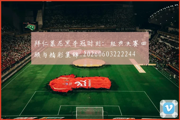 拜仁慕尼黑夺冠时刻：经典决赛回顾与精彩集锦_20260603222244
